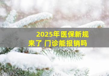 2025年医保新规来了 门诊能报销吗